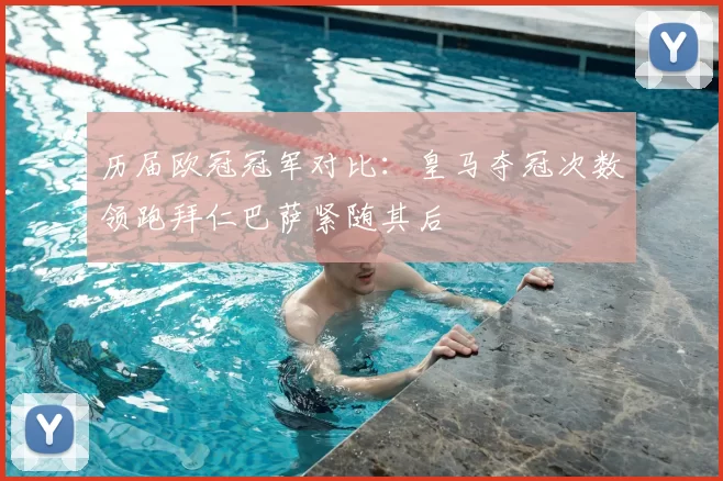 历届欧冠冠军对比：皇马夺冠次数领跑拜仁巴萨紧随其后