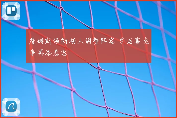 詹姆斯领衔湖人调整阵容 季后赛竞争再添悬念