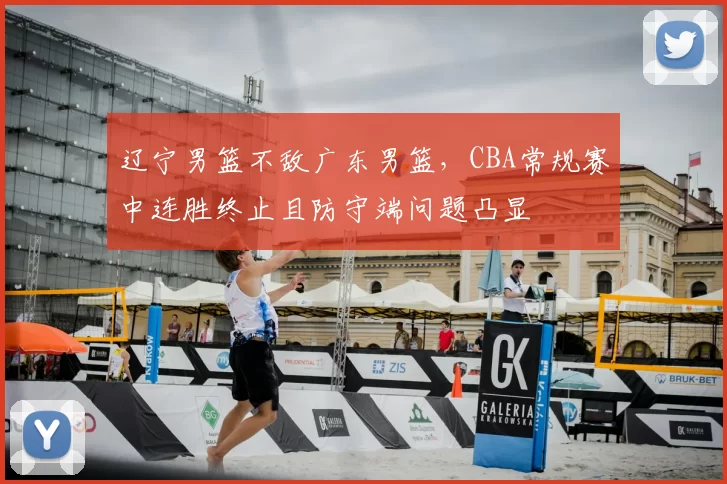 辽宁男篮不敌广东男篮，CBA常规赛中连胜终止且防守端问题凸显