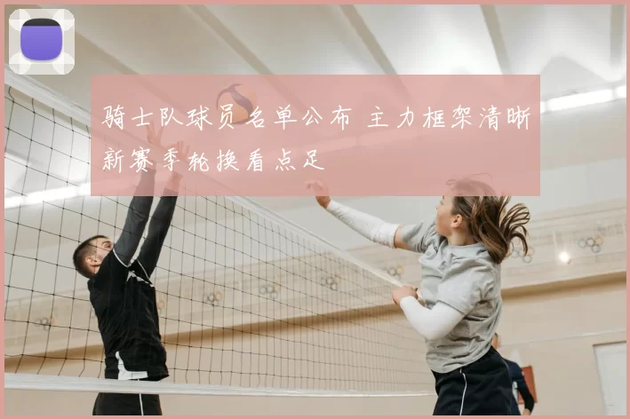 骑士队球员名单公布 主力框架清晰新赛季轮换看点足