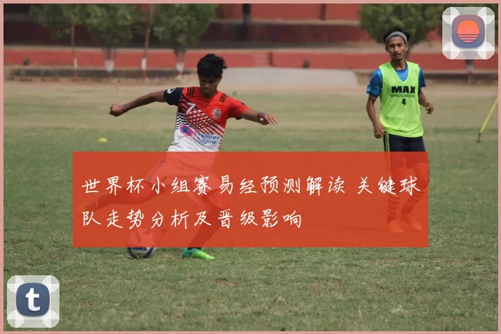 世界杯小组赛易经预测解读 关键球队走势分析及晋级影响