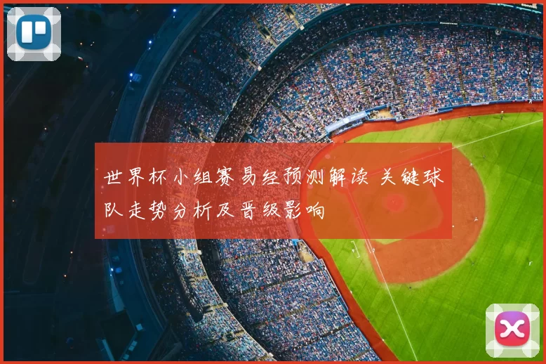 世界杯小组赛易经预测解读 关键球队走势分析及晋级影响