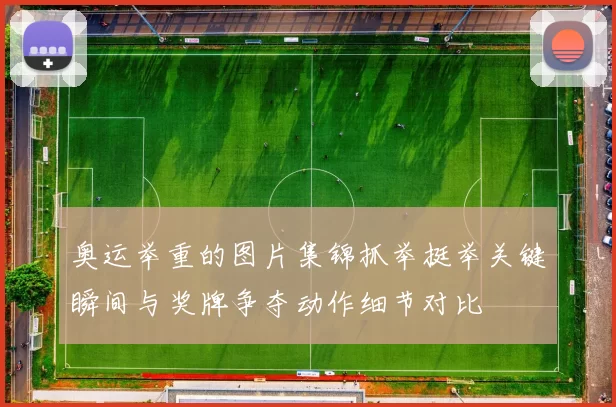 奥运举重的图片集锦抓举挺举关键瞬间与奖牌争夺动作细节对比