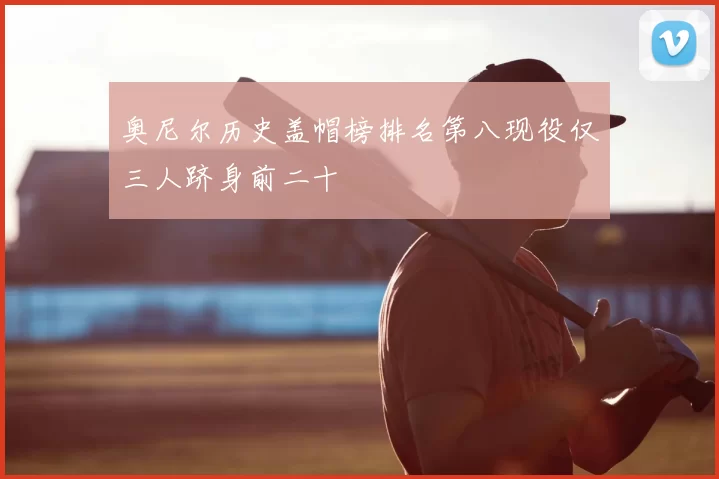 奥尼尔历史盖帽榜排名第八现役仅三人跻身前二十