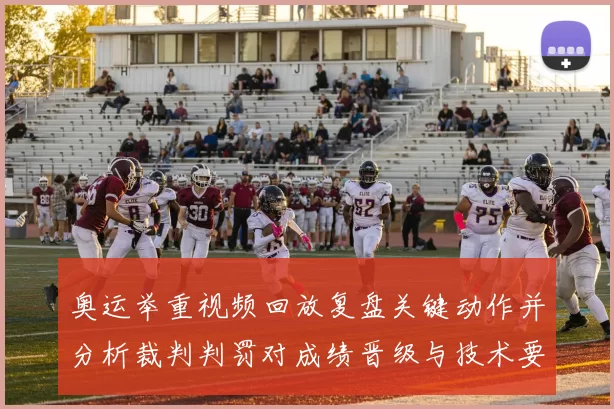 奥运举重视频回放复盘关键动作并分析裁判判罚对成绩晋级与技术要点影响