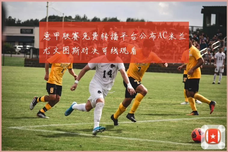 意甲联赛免费转播平台公布AC米兰尤文图斯对决可线观看