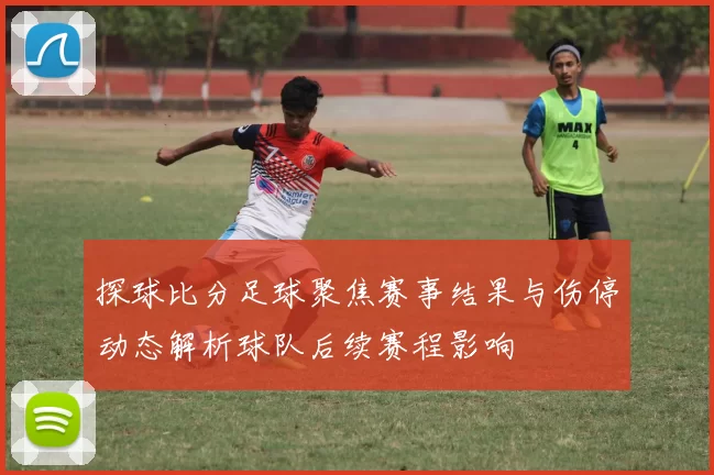 探球比分足球聚焦赛事结果与伤停动态解析球队后续赛程影响