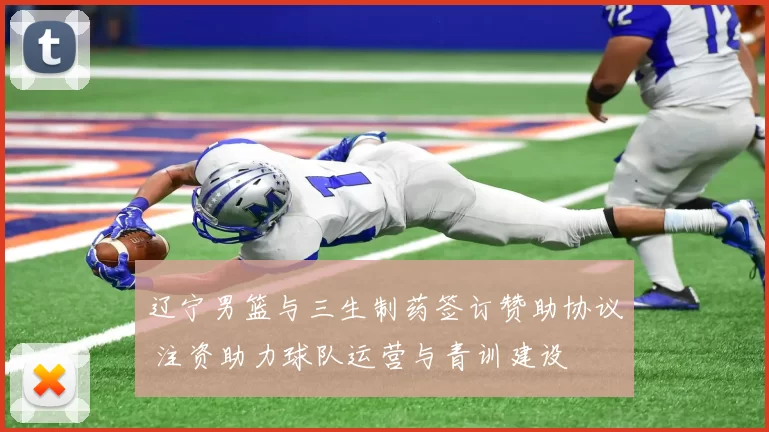 辽宁男篮与三生制药签订赞助协议 注资助力球队运营与青训建设