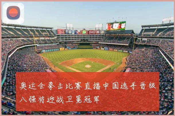 奥运会拳击比赛直播中国选手晋级八强将迎战卫冕冠军