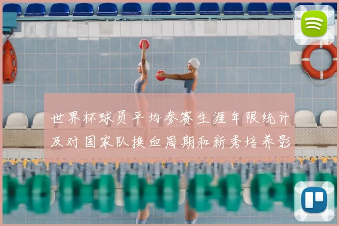 世界杯球员平均参赛生涯年限统计及对国家队换血周期和新秀培养影响