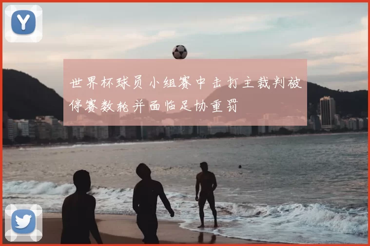 世界杯球员小组赛中击打主裁判被停赛数轮并面临足协重罚