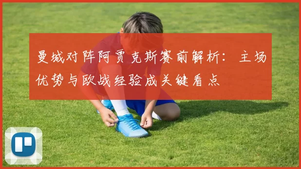 曼城对阵阿贾克斯赛前解析：主场优势与欧战经验成关键看点