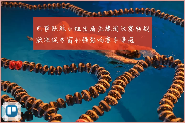 巴萨欧冠小组出局无缘淘汰赛转战欧联促冬窗补强影响赛季争冠