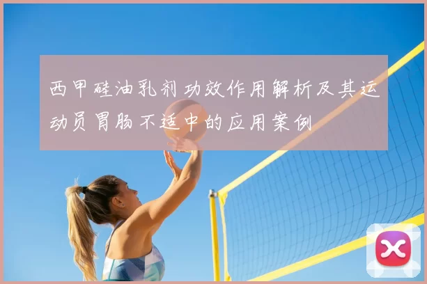西甲硅油乳剂功效作用解析及其运动员胃肠不适中的应用案例